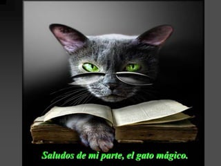 Saludos de mi parte, el gato mágico.
 