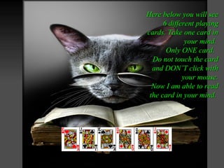 Here below you will see
      6 different playing
cards. Take one card in
              your mind.
       Only ONE card.
  Do not touch the card
  and DON’T click with
             your mouse.
  Now I am able to read
 the card in your mind.
 