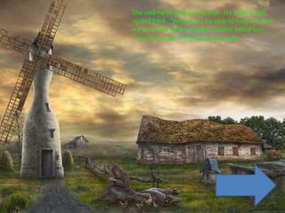 She said hello back to the man. He smiled, she
smiled back. “Would you be able to help me find
my way back to the castle?” Mable asked him
“ yes of course” They started to walk.
 