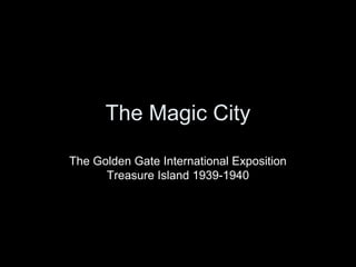 The Magic City 
The Golden Gate International Exposition 
Treasure Island 1939-1940 
 
