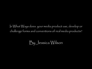 In What Ways does  your media product use, develop or challenge forms and conventions of real media products? By Jessica Wilson 