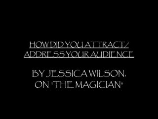 HOW DID YOU ATTRACT/ ADDRESS YOUR AUDIENCE BY JESSICA WILSON, ON “THE MAGICIAN” 