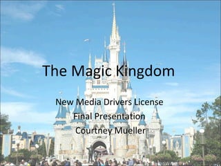 The Magic Kingdom
 New Media Drivers License
    Final Presentation
     Courtney Mueller
 