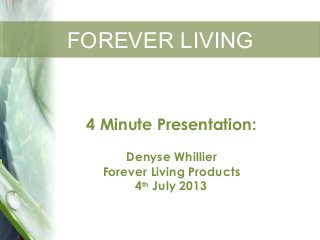 FOREVER LIVINGFOREVER LIVING
4 Minute Presentation:
Denyse Whillier
Forever Living Products
4th
July 2013
 