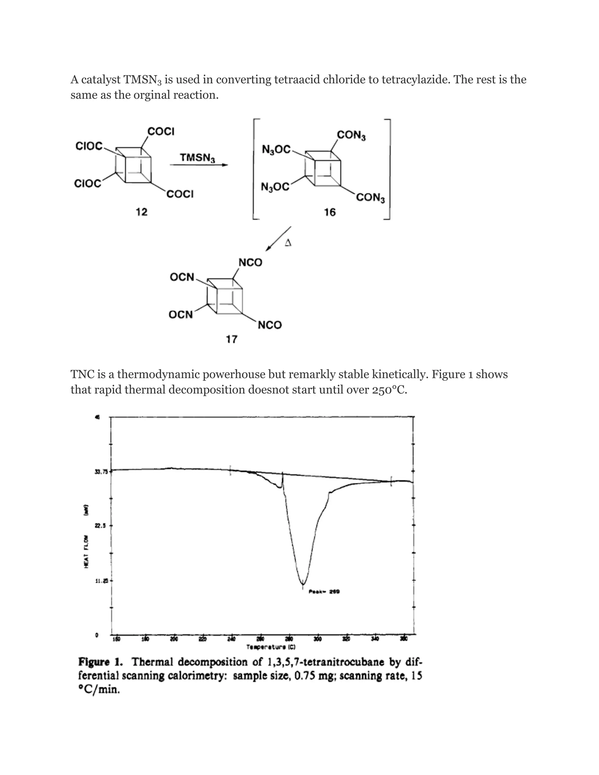 A catalyst TMSN3 is used in converting tetraacid chloride to tetracylazide. The rest is the
same as the orginal reaction.

TNC is a thermodynamic powerhouse but remarkly stable kinetically. Figure 1 shows
that rapid thermal decomposition doesnot start until over 250°C.

 