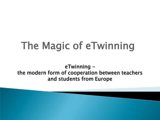 The Magic of eTwinning
                  eTwinning -
the modern form of cooperation between teachers
           and students from Europe
 