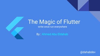 The Magic of Flutter
write once run everywhere
By : Ahmed Abu Eldahab
@dahabdev
 