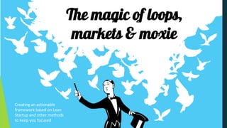 The magic of loops,
markets & moxie
Creating an actionable
framework based on Lean
Startup and other methods
to keep you focused
 