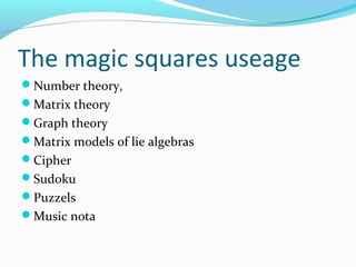 The magic squares useage
Number theory,
Matrix theory
Graph theory
Matrix models of lie algebras
Cipher
Sudoku
Puzzels
Music nota
 