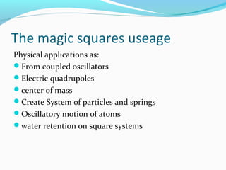 The magic squares useage
Physical applications as:
From coupled oscillators
Electric quadrupoles
center of mass
Create System of particles and springs
Oscillatory motion of atoms
water retention on square systems
 