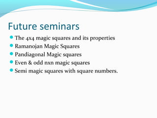 Future seminars
The 4x4 magic squares and its properties
Ramanojan Magic Squares
Pandiagonal Magic squares
Even & odd nxn magic squares
Semi magic squares with square numbers.
 