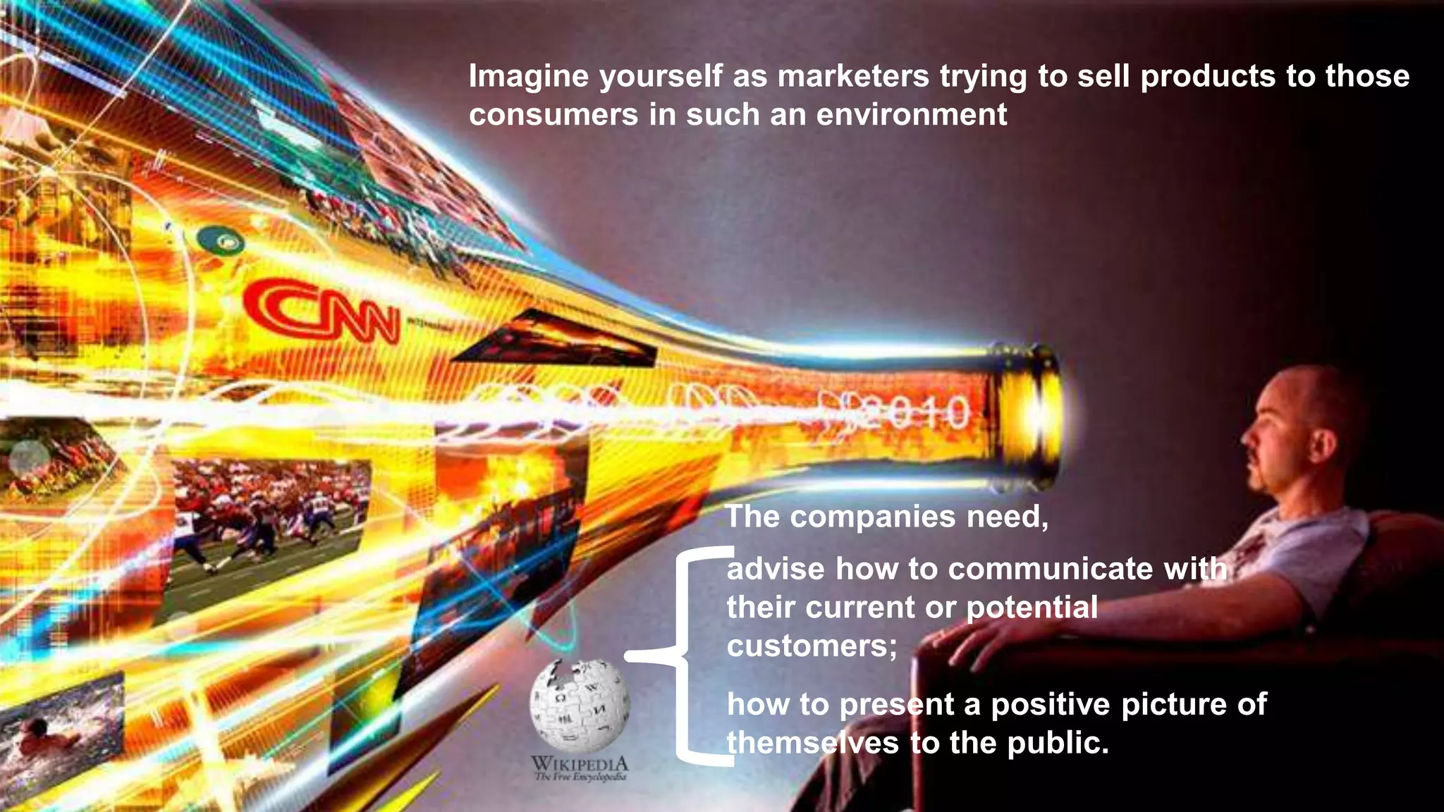 Imagine yourself as marketers trying to sell products to those
consumers in such an environment
The companies need,
advise how to communicate with
their current or potential
customers;
how to present a positive picture of
themselves to the public.
 