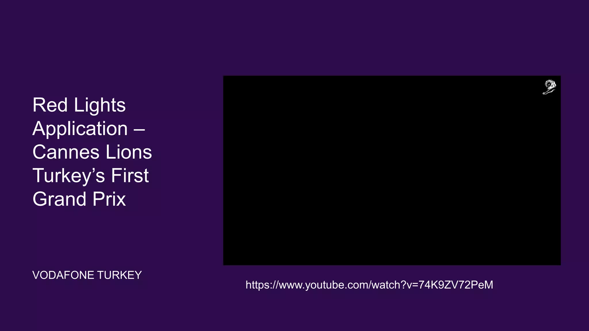 Red Lights
Application –
Cannes Lions
Turkey’s First
Grand Prix
VODAFONE TURKEY
https://www.youtube.com/watch?v=74K9ZV72PeM
 