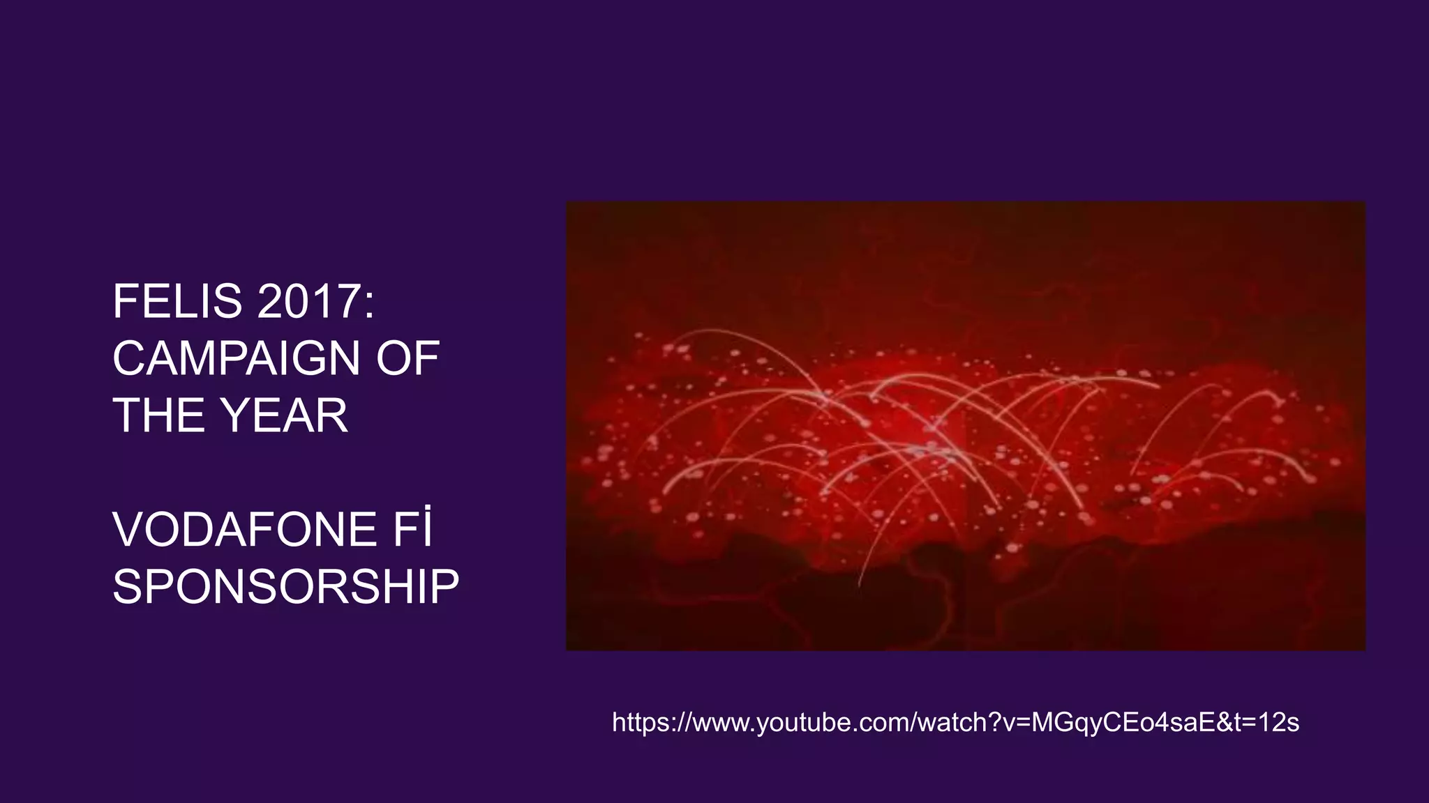 FELIS 2017:
CAMPAIGN OF
THE YEAR
VODAFONE Fİ
SPONSORSHIP
https://www.youtube.com/watch?v=MGqyCEo4saE&t=12s
 