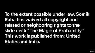 To the extent possible under law, Somik
Raha has waived all copyright and
related or neighboring rights to the
slide deck “The Magic of Probability.”
This work is published from: United
States and India.
 