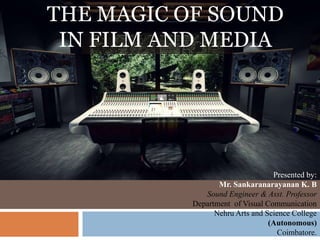 THE MAGIC OF SOUND
IN FILM AND MEDIA
Presented by:
Mr. Sankaranarayanan K. B
Sound Engineer & Asst. Professor
Department of Visual Communication
Nehru Arts and Science College
(Autonomous)
Coimbatore.
 