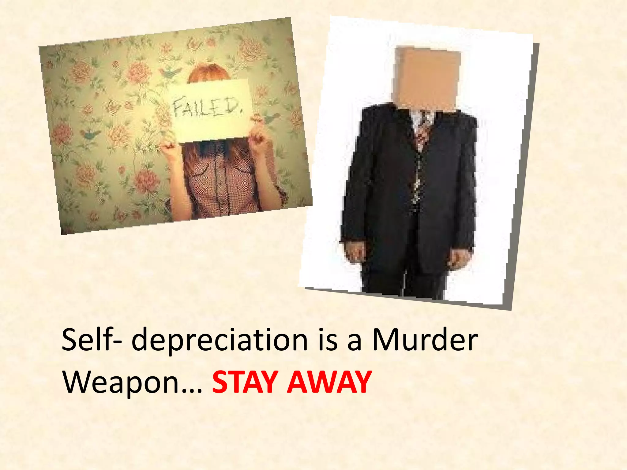 Self- depreciation is a Murder Weapon…  STAY AWAY  
