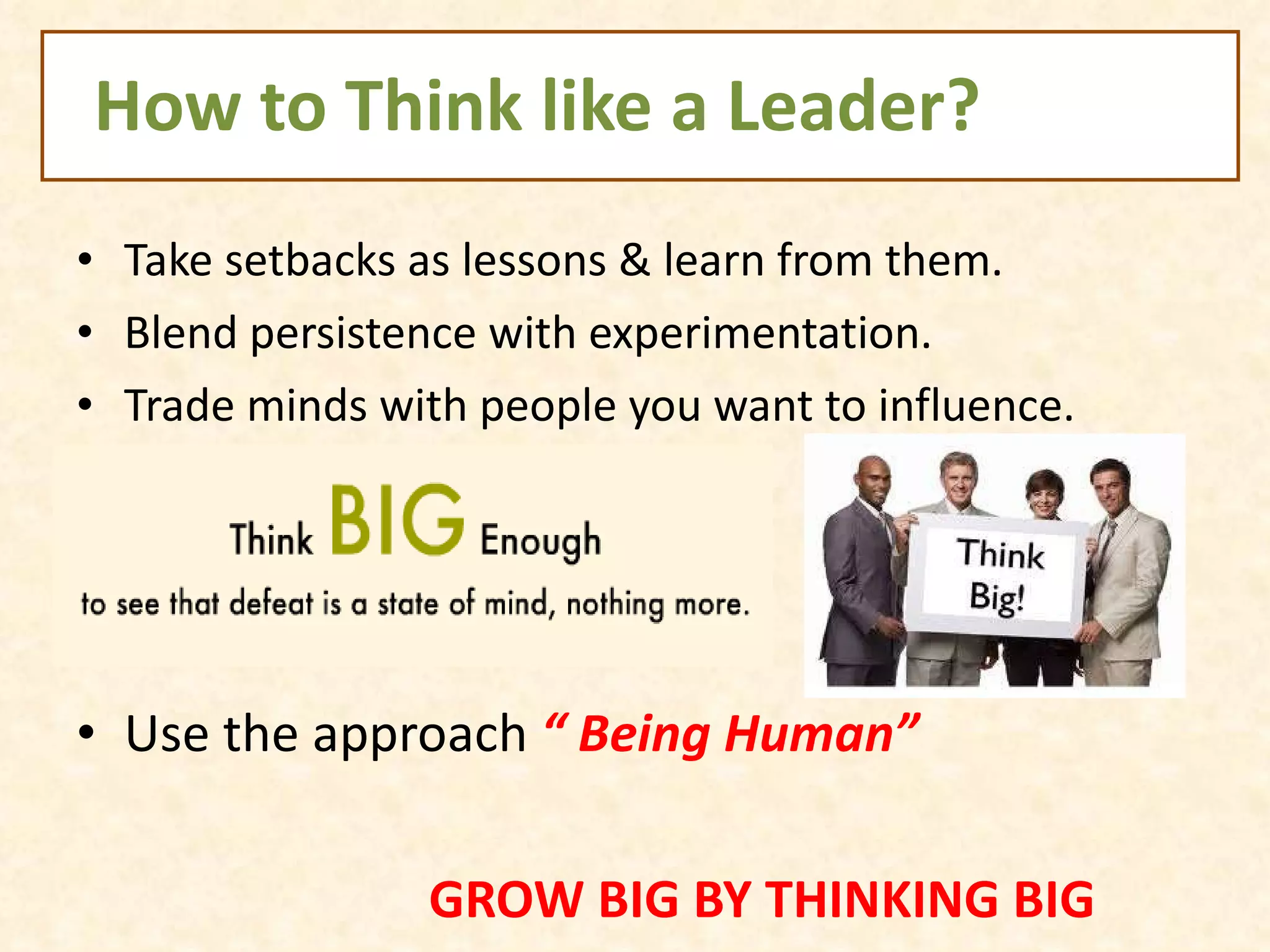 How to Think like a Leader? Take setbacks as lessons & learn from them. Blend persistence with experimentation. Trade minds with people you want to influence.  Use the approach  “ Being Human” GROW BIG BY THINKING BIG 