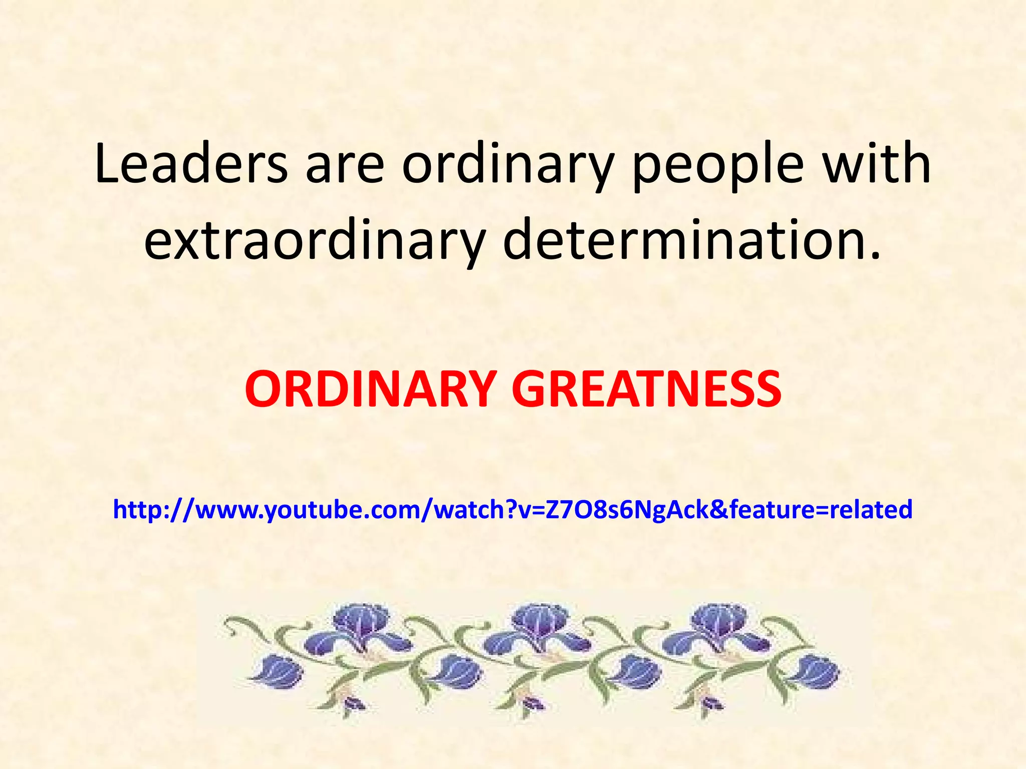 Leaders are ordinary people with extraordinary determination. ORDINARY GREATNESS http://www.youtube.com/watch?v=Z7O8s6NgAck&feature=related 