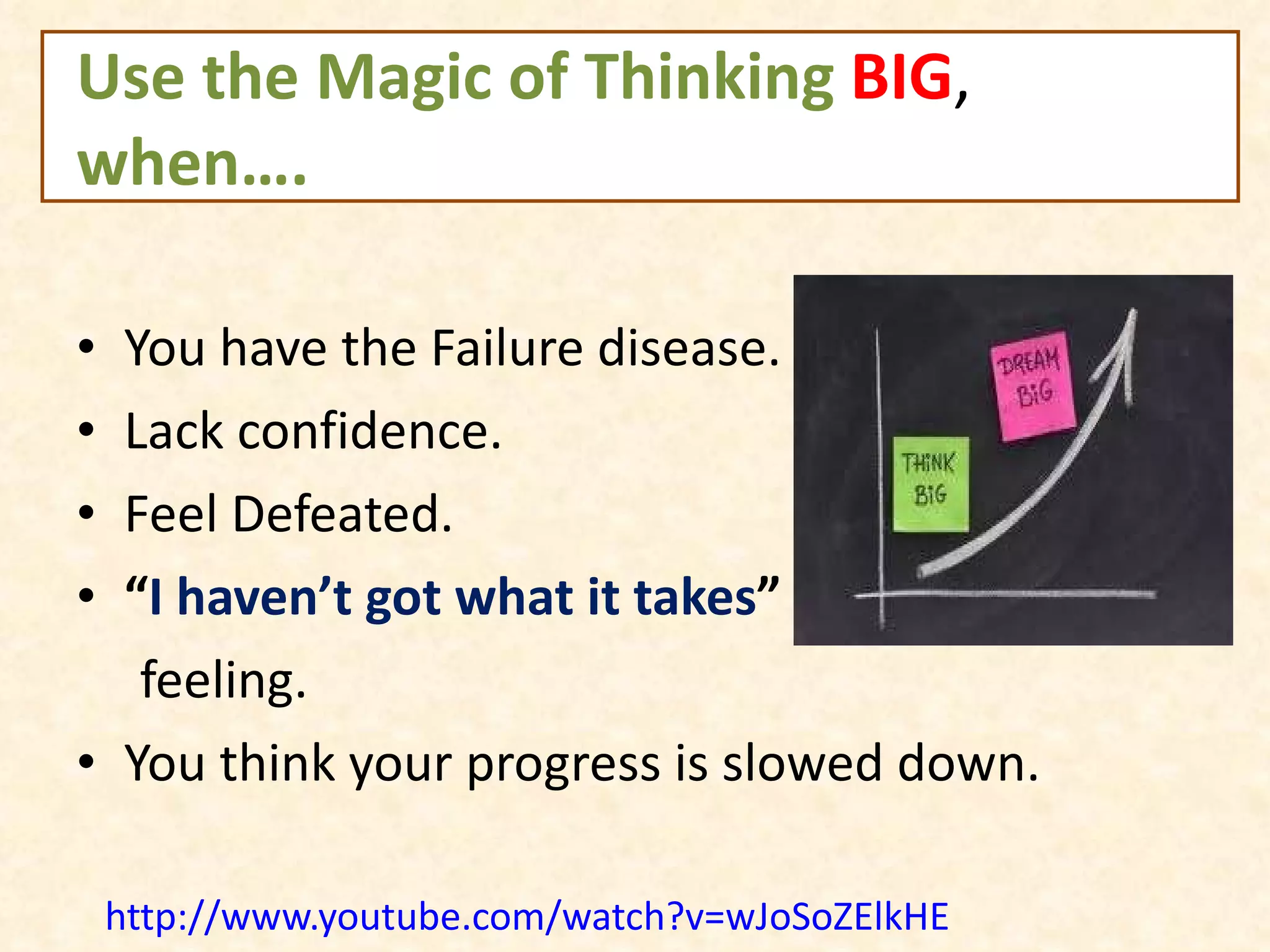 Use the Magic of Thinking  BIG ,  when…. You have the Failure disease. Lack confidence. Feel Defeated. “ I haven’t got what it takes ”  feeling. You think your progress is slowed down. http://www.youtube.com/watch?v=wJoSoZElkHE 