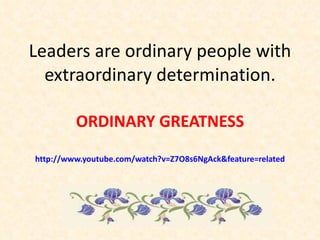 Leaders are ordinary people with extraordinary determination. ORDINARY GREATNESS http://www.youtube.com/watch?v=Z7O8s6NgAck&feature=related 