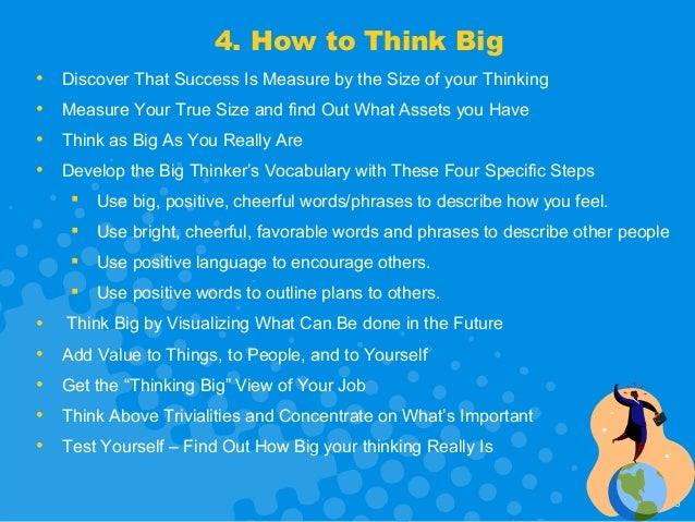 how to think big How you can think really-really big wholly embrace the idea of positive thinking, and put it into practice for many people, this is probably one of the most difficult things to do. how to think big How you can think really-really big wholly embrace the idea of positive thinking, and put it into practice for many people, this is probably one of the most difficult things to do.
