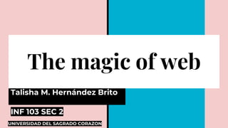 The magic of web
Talisha M. Hernández Brito
INF 103 SEC 2
UNIVERSIDAD DEL SAGRADO CORAZON
 