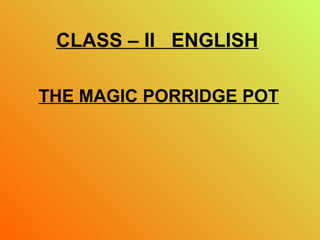 CLASS – II ENGLISH
THE MAGIC PORRIDGE POT
 