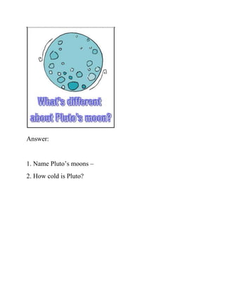 Answer:


1. Name Pluto’s moons –
2. How cold is Pluto?
 