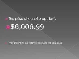 

The price of our ski propeller is

$6,006.99


(The benefit to our company is € 3,003 per unit sold)

 