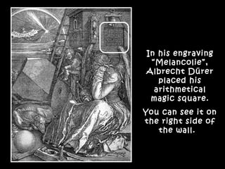 In his engraving
“Melancolie”,
Albrecht Dürer
placed his
arithmetical
magic square.
You can see it on
the right side of
the wall.
 