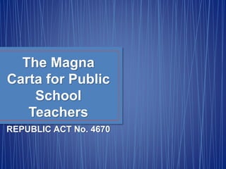 The Magna
Carta for Public
School
Teachers
REPUBLIC ACT No. 4670
 