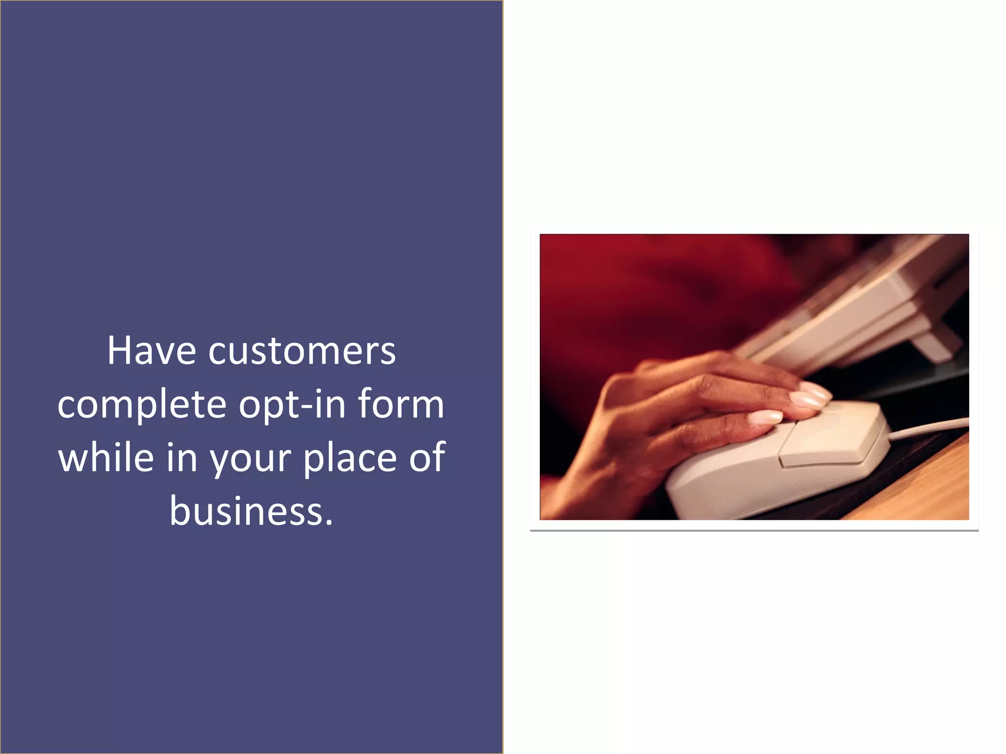 Have customers
complete opt-in form
while in your place of
      business.
 