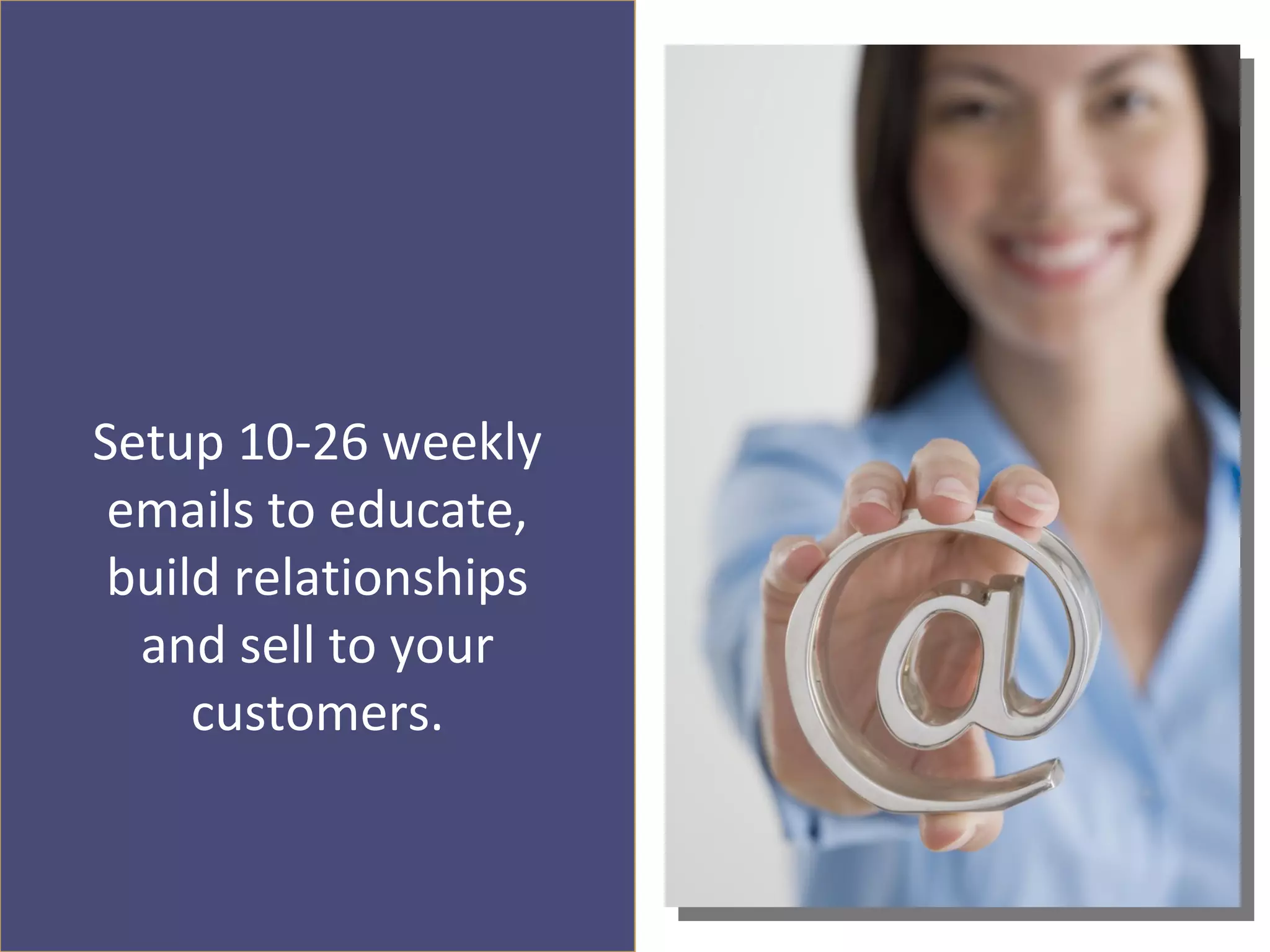 Setup 10-26 weekly
 emails to educate,
 build relationships
  and sell to your
     customers.
 