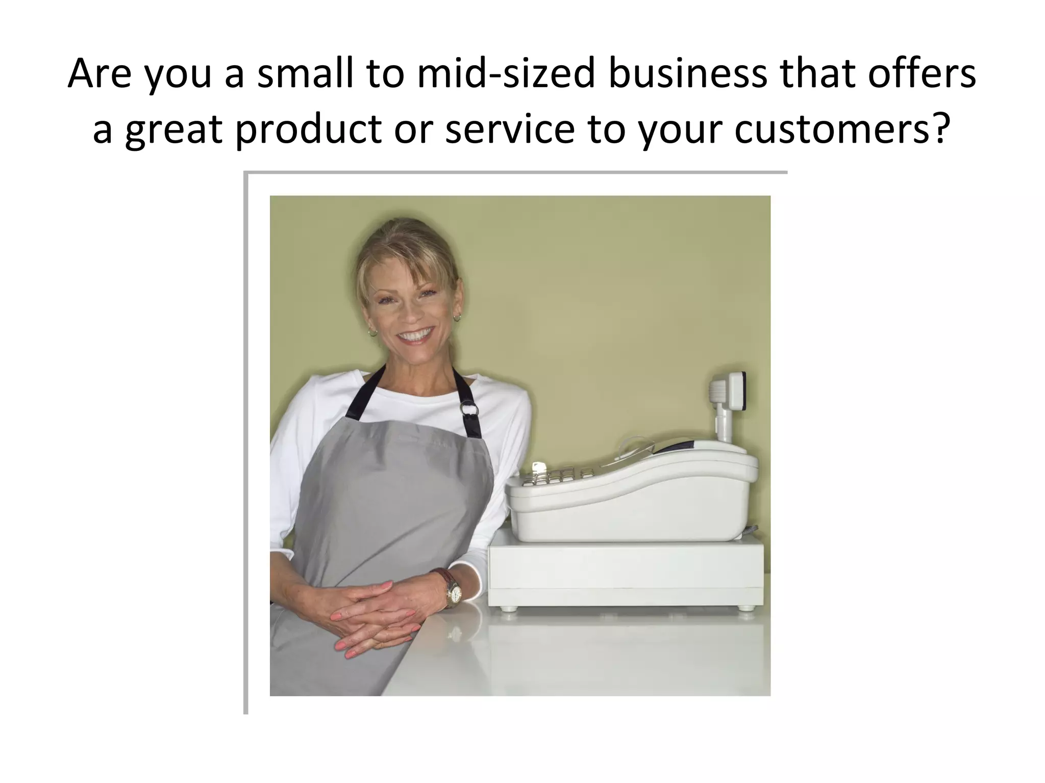 Are you a small to mid-sized business that offers
 a great product or service to your customers?
 