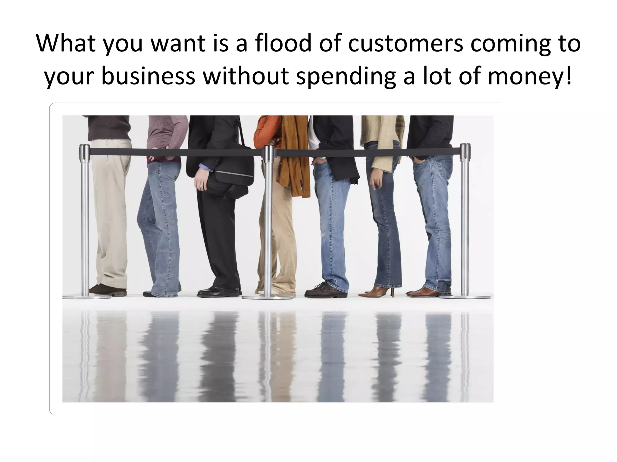 What you want is a flood of customers coming to
your business without spending a lot of money!
 