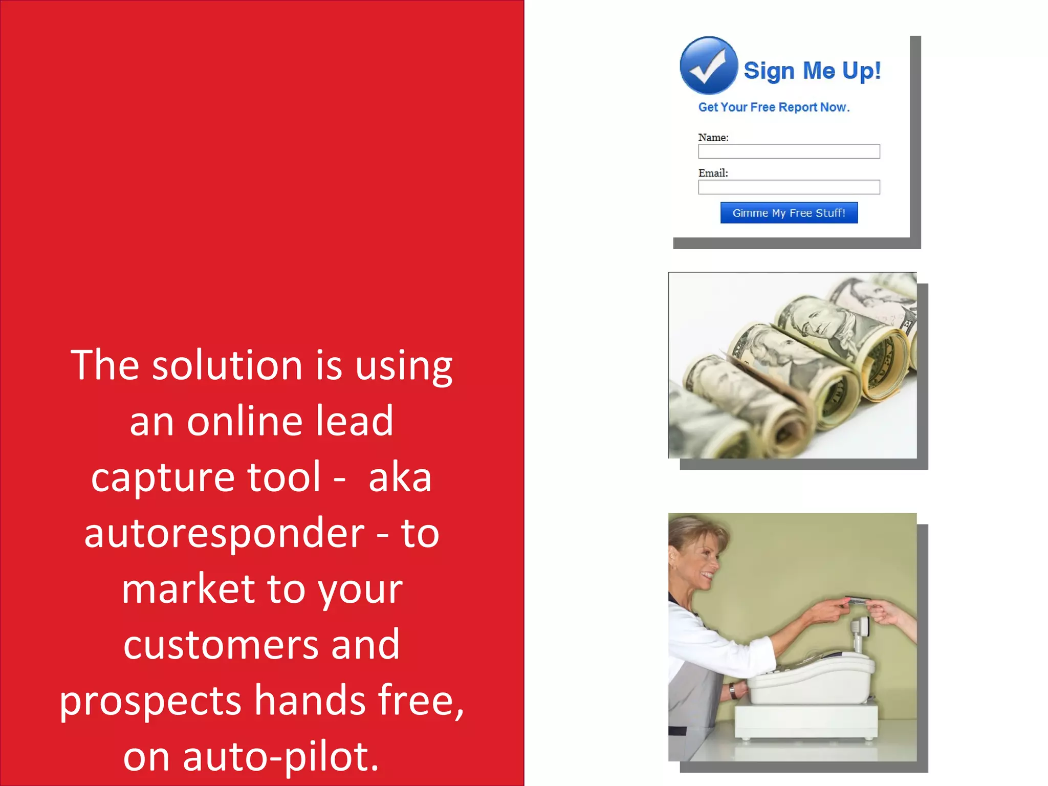 The solution is using
   an online lead
 capture tool - aka
 autoresponder - to
   market to your
   customers and
prospects hands free,
   on auto-pilot.
 