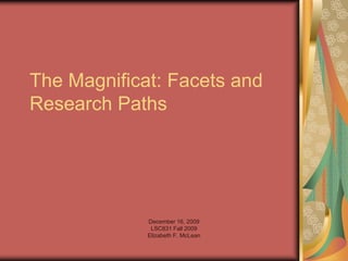 The Magnificat: Facets and
Research Paths




             December 16, 2009
              LSC831 Fall 2009
             Elizabeth F. McLean
 