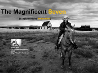 The Magnificent Seven
             {Steps to rodeo Innovation}




   Kevin Watt
   VP Process Innovation
   PSW
   http://about.me/kevinwatt
 