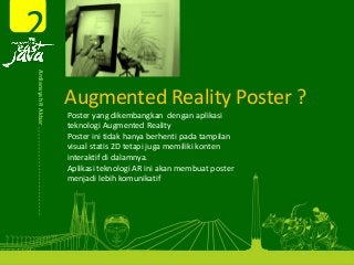 Augmented Reality Poster ?
Poster yang dikembangkan dengan aplikasi
teknologi Augmented Reality 
Poster ini tidak hanya berhenti pada tampilan
visual statis 2D tetapi juga memiliki konten
interaktif di dalamnya. 
Aplikasi teknologi AR ini akan membuat poster 
menjadi lebih komunikatif
2Ardiansyah R Akbar 
 