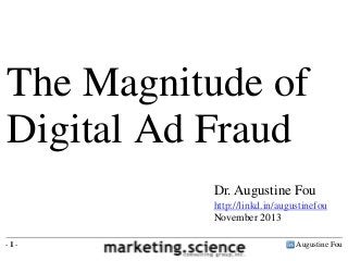 The Magnitude of
Digital Ad Fraud
Dr. Augustine Fou
http://linkd.in/augustinefou
November 2013
-1-

Augustine Fou

 