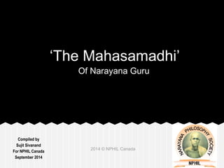 Compiled by 
Sujit Sivanand 
For NPHIL Canada 
September 2014 
‘The Mahasamadhi’ 
Of Narayana Guru 
2014 © NPHIL Canada 
 