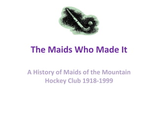 The Maids Who Made It A History of Maids of the Mountain Hockey Club 1918-1999 