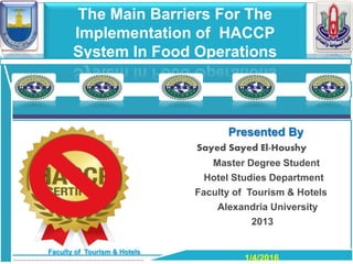 Presented By
Sayed Sayed El-Houshy
Master Degree Student
Hotel Studies Department
Faculty of Tourism & Hotels
Alexandria University
2013
The Main Barriers For The
Implementation of HACCP
System In Food Operations
1/4/2016
Faculty of Tourism & Hotels
 
