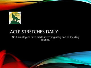 ACLP STRETCHES DAILY
ACLP employees have made stretching a big part of the daily
routine.
 