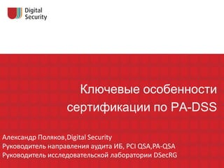 Ключевые особенности
                  сертификации по PA-DSS

Александр Поляков,Digital Security
Руководитель направления аудита ИБ, PCI QSA,PA-QSA
Руководитель исследовательской лаборатории DSecRG
 