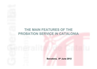 THE MAIN FEATURES OF THE
PROBATION SERVICE IN CATALONIA




              Barcelona, 8th June 2012
 