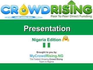 PresentationPresentation
Nigeria Edition
Brought to you by
MyCrowdRising.NG
The Fastest Growing Crowd Rising
Team in Nigeria
 