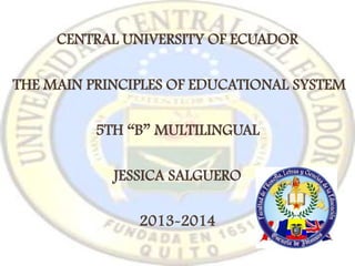 CENTRAL UNIVERSITY OF ECUADOR
THE MAIN PRINCIPLES OF EDUCATIONAL SYSTEM
5TH “B” MULTILINGUAL

JESSICA SALGUERO
2013-2014

 