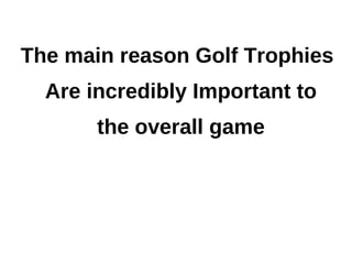 The main reason Golf Trophies
  Are incredibly Important to
       the overall game
 